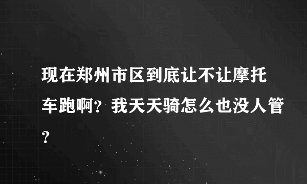 现在郑州市区到底让不让摩托车跑啊？我天天骑怎么也没人管？