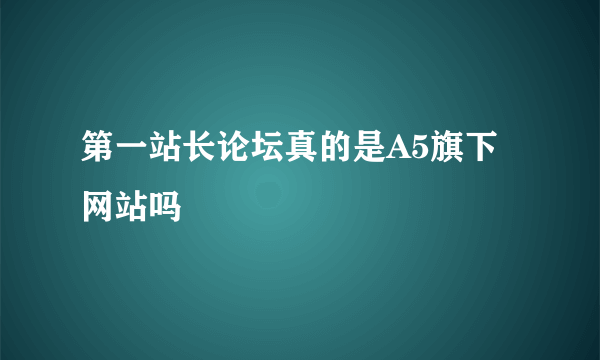 第一站长论坛真的是A5旗下网站吗