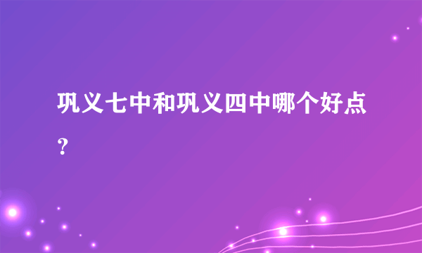 巩义七中和巩义四中哪个好点？