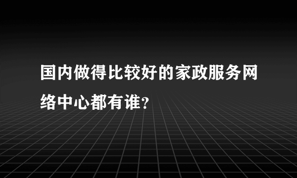 国内做得比较好的家政服务网络中心都有谁？