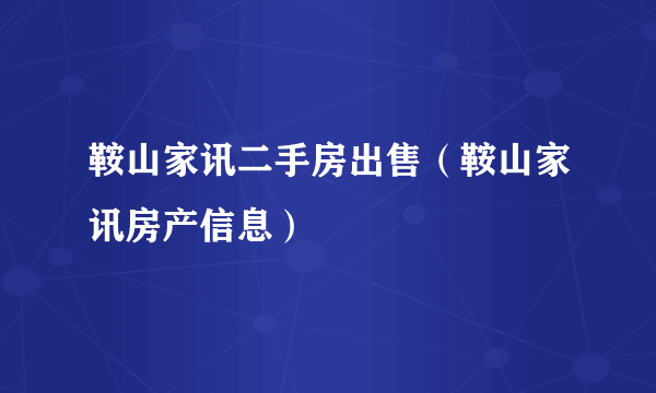 鞍山家讯二手房出售（鞍山家讯房产信息）