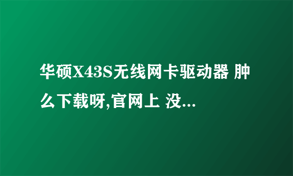 华硕X43S无线网卡驱动器 肿么下载呀,官网上 没有XP系统的 ……