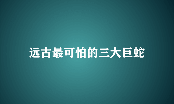 远古最可怕的三大巨蛇