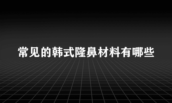 常见的韩式隆鼻材料有哪些