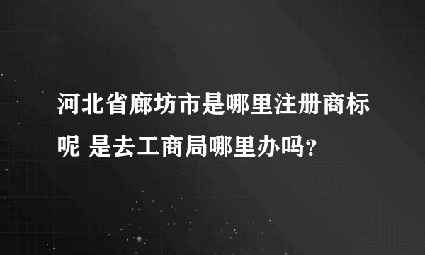 河北省廊坊市是哪里注册商标呢 是去工商局哪里办吗？