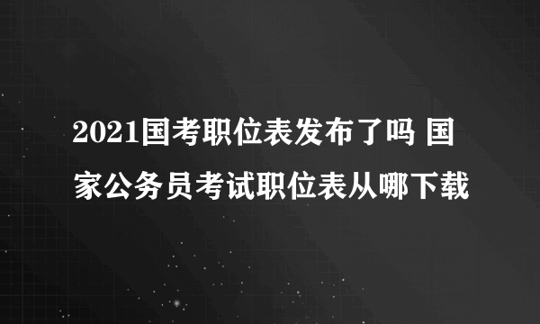 2021国考职位表发布了吗 国家公务员考试职位表从哪下载