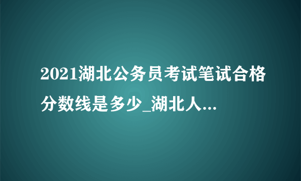 2021湖北公务员考试笔试合格分数线是多少_湖北人事考试网