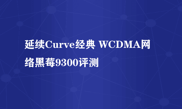 延续Curve经典 WCDMA网络黑莓9300评测