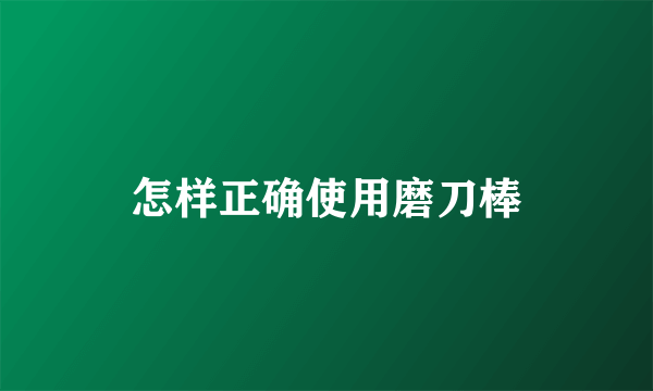 怎样正确使用磨刀棒