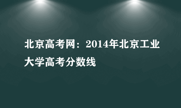 北京高考网：2014年北京工业大学高考分数线