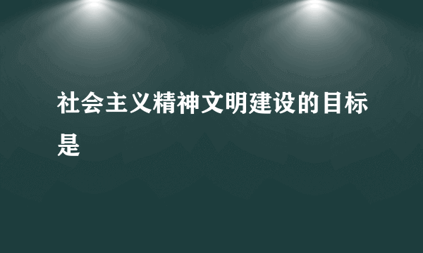 社会主义精神文明建设的目标是