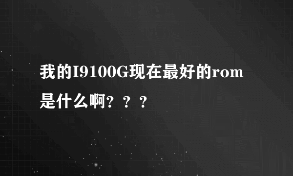 我的I9100G现在最好的rom是什么啊？？？