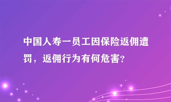 中国人寿一员工因保险返佣遭罚，返佣行为有何危害？