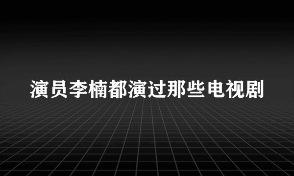 演员李楠都演过那些电视剧