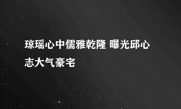 琼瑶心中儒雅乾隆 曝光邱心志大气豪宅