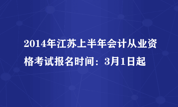 2014年江苏上半年会计从业资格考试报名时间：3月1日起