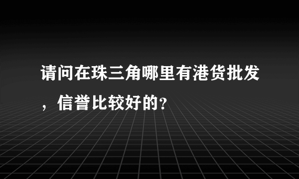 请问在珠三角哪里有港货批发，信誉比较好的？