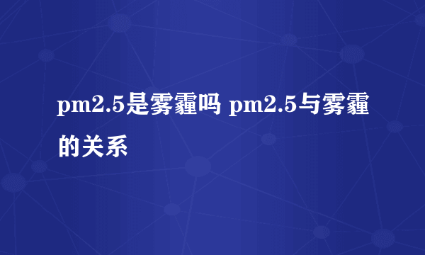 pm2.5是雾霾吗 pm2.5与雾霾的关系