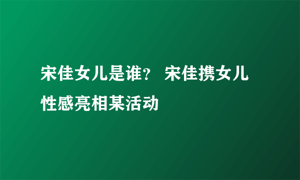 宋佳女儿是谁？ 宋佳携女儿性感亮相某活动