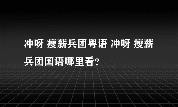 冲呀 瘦薪兵团粤语 冲呀 瘦薪兵团国语哪里看？