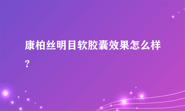 康柏丝明目软胶囊效果怎么样?