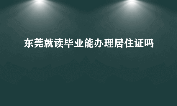 东莞就读毕业能办理居住证吗