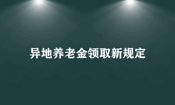 异地养老金领取新规定