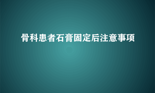 骨科患者石膏固定后注意事项