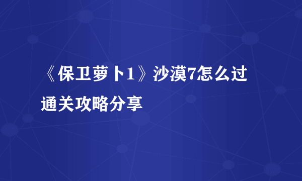 《保卫萝卜1》沙漠7怎么过 通关攻略分享