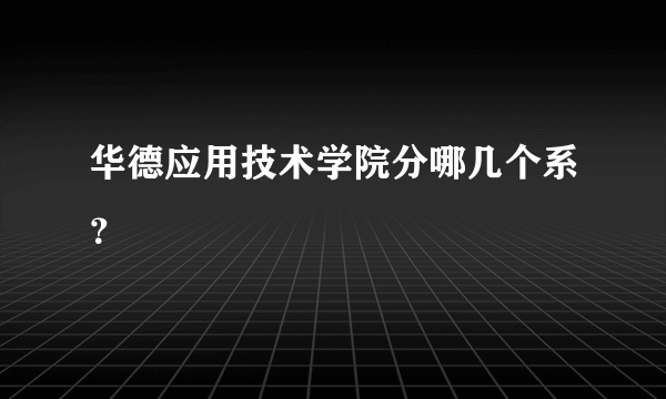 华德应用技术学院分哪几个系？