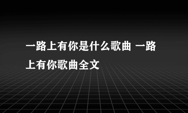 一路上有你是什么歌曲 一路上有你歌曲全文