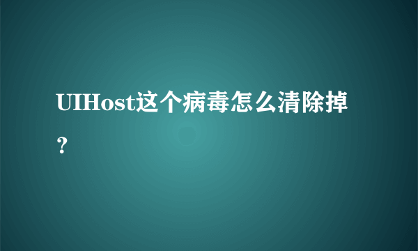 UIHost这个病毒怎么清除掉？