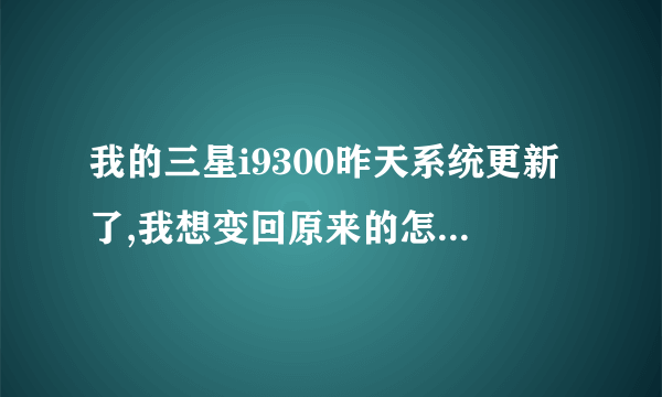 我的三星i9300昨天系统更新了,我想变回原来的怎么处理?