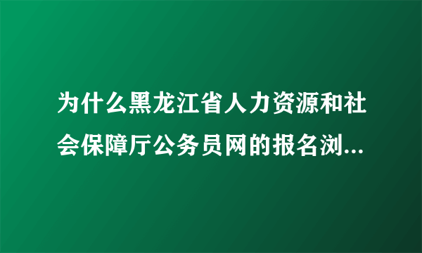 为什么黑龙江省人力资源和社会保障厅公务员网的报名浏览情况进不去