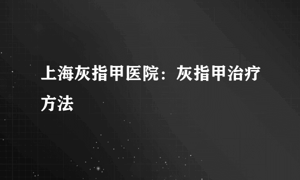 上海灰指甲医院：灰指甲治疗方法