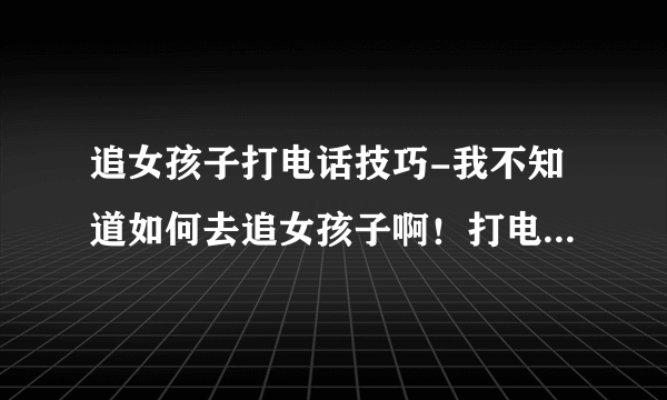 追女孩子打电话技巧-我不知道如何去追女孩子啊！打电话不知道聊什？