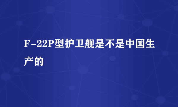 F-22P型护卫舰是不是中国生产的