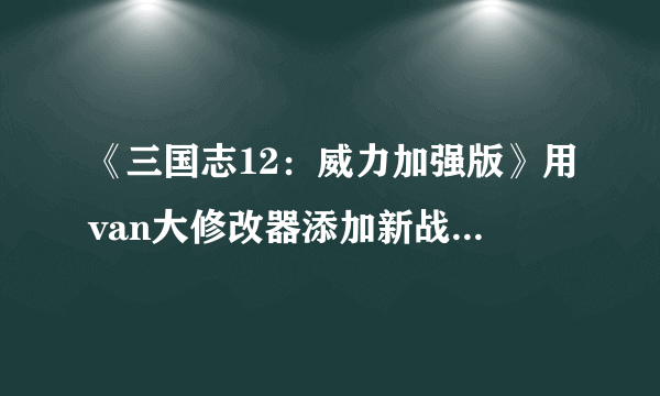 《三国志12：威力加强版》用van大修改器添加新战法改特殊效果