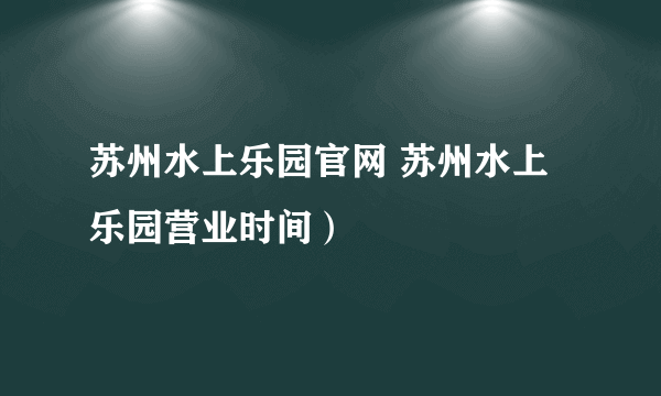 苏州水上乐园官网 苏州水上乐园营业时间）