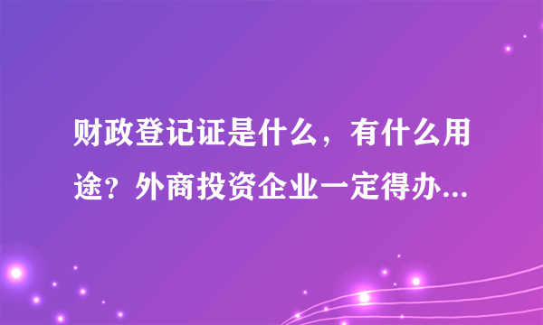 财政登记证是什么，有什么用途？外商投资企业一定得办理这个证吗？