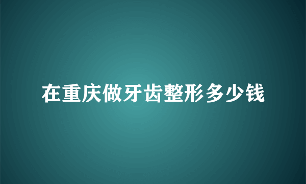 在重庆做牙齿整形多少钱