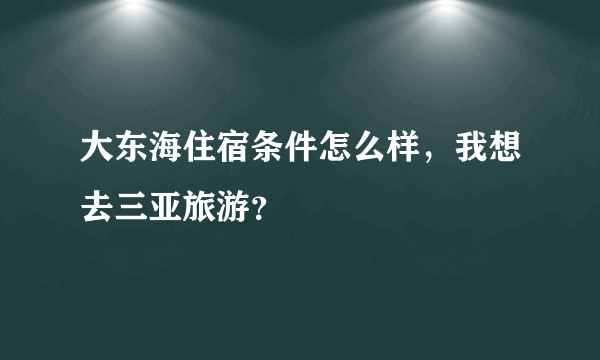 大东海住宿条件怎么样，我想去三亚旅游？