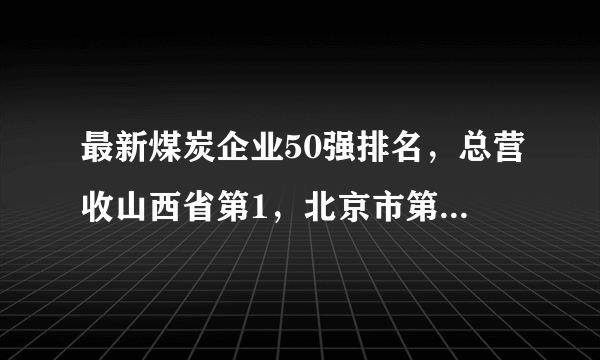 最新煤炭企业50强排名，总营收山西省第1，北京市第2，山东省第3