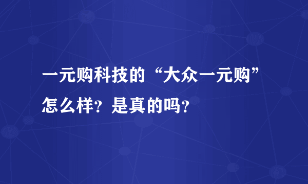 一元购科技的“大众一元购”怎么样？是真的吗？