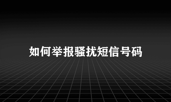 如何举报骚扰短信号码