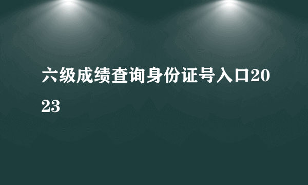 六级成绩查询身份证号入口2023