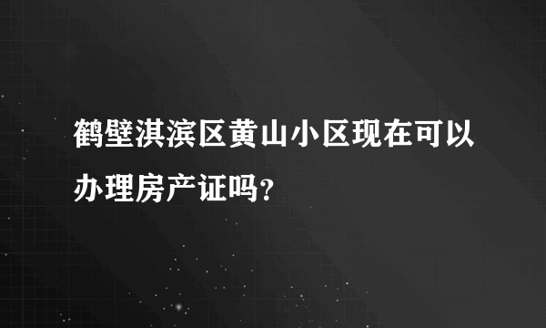 鹤壁淇滨区黄山小区现在可以办理房产证吗？