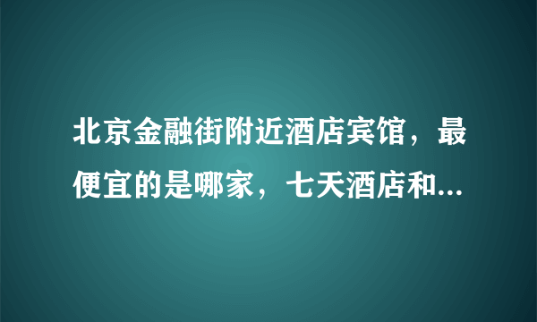 北京金融街附近酒店宾馆，最便宜的是哪家，七天酒店和如家酒店哪个性价比高？