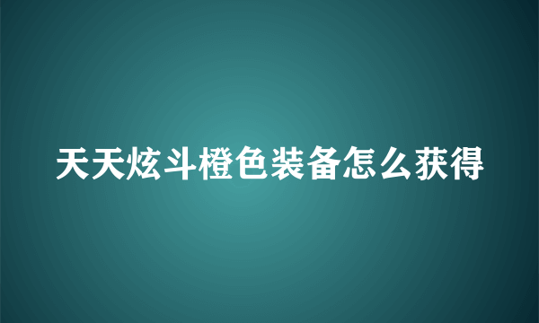 天天炫斗橙色装备怎么获得