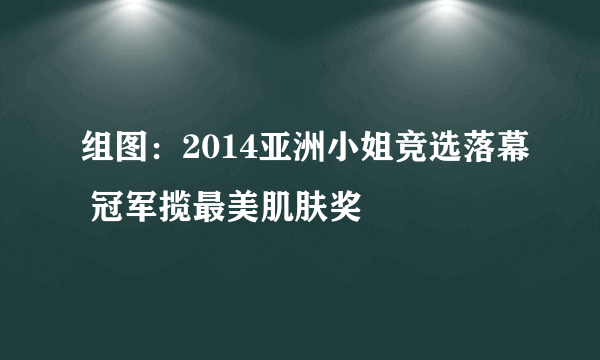 组图：2014亚洲小姐竞选落幕 冠军揽最美肌肤奖